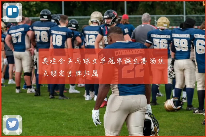奥运会乒乓球女单冠军诞生赛场焦点锁定金牌归属