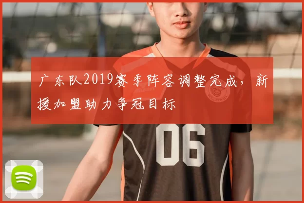 广东队2019赛季阵容调整完成，新援加盟助力争冠目标