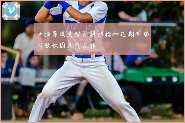 卢指导满意球员拼搏精神近期两场惜败仅因运气欠佳