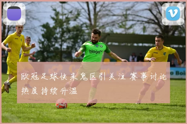 欧冠足球快来鬼区引关注 赛事讨论热度持续升温