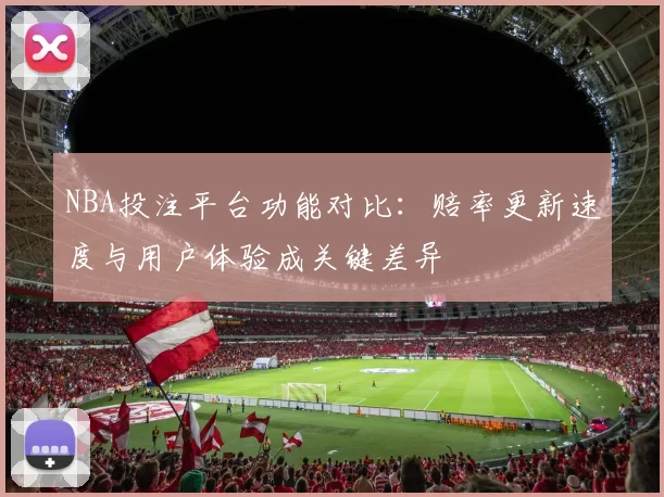NBA投注平台功能对比：赔率更新速度与用户体验成关键差异