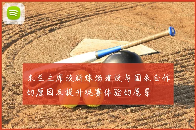 米兰主席谈新球场建设与国米合作的原因及提升观赛体验的愿景