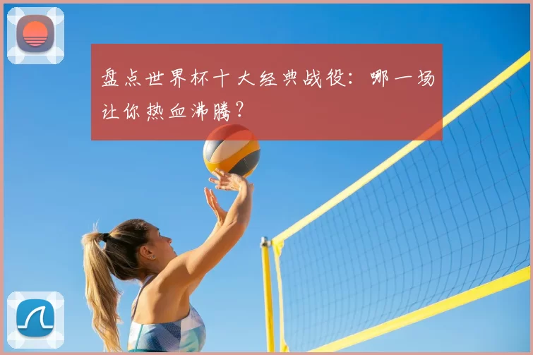 盘点世界杯十大经典战役：哪一场让你热血沸腾？