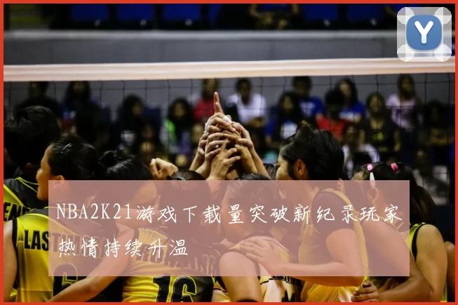 NBA2K21游戏下载量突破新纪录玩家热情持续升温