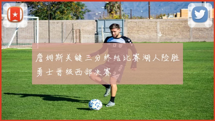 詹姆斯关键三分终结比赛湖人险胜勇士晋级西部决赛