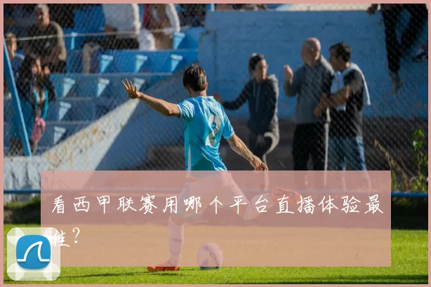 看西甲联赛用哪个平台直播体验最佳?