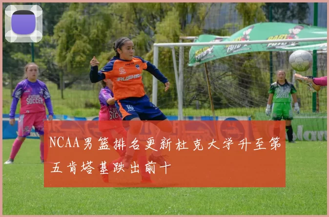 NCAA男篮排名更新杜克大学升至第五肯塔基跌出前十