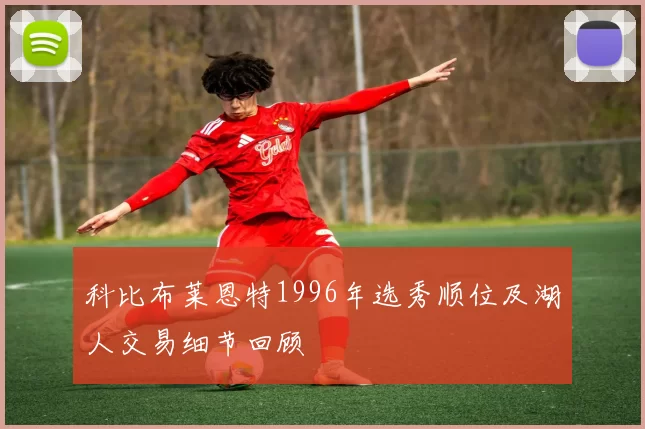 科比布莱恩特1996年选秀顺位及湖人交易细节回顾