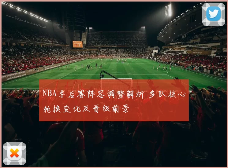 NBA季后赛阵容调整解析 多队核心轮换变化及晋级前景