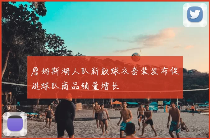 詹姆斯湖人队新款球衣套装发布促进球队商品销量增长