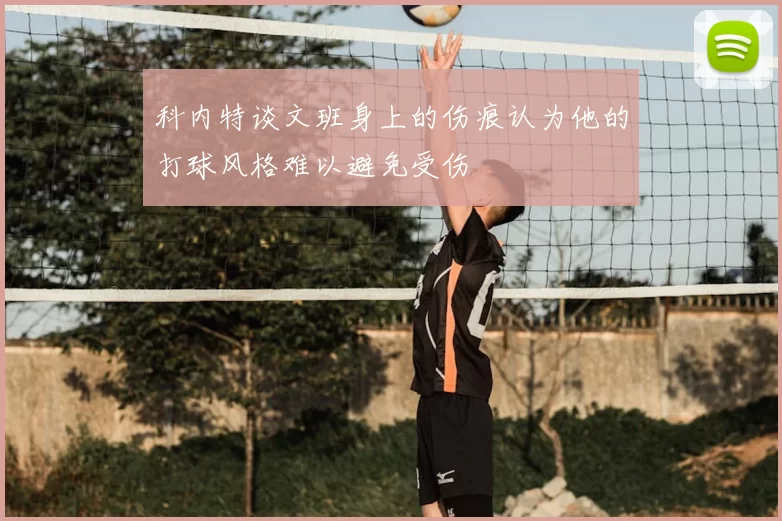 科内特谈文班身上的伤痕认为他的打球风格难以避免受伤