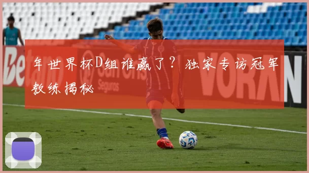 年世界杯D组谁赢了?独家专访冠军教练揭秘