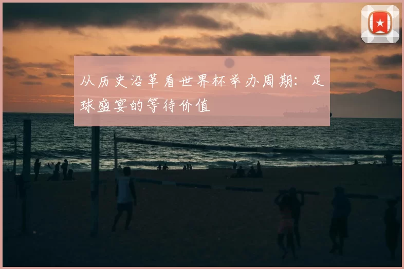 从历史沿革看世界杯举办周期：足球盛宴的等待价值