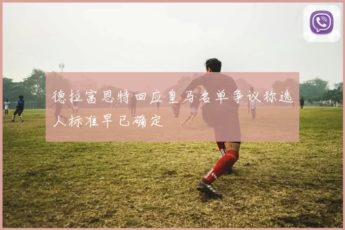 德拉富恩特回应皇马名单争议称选人标准早已确定