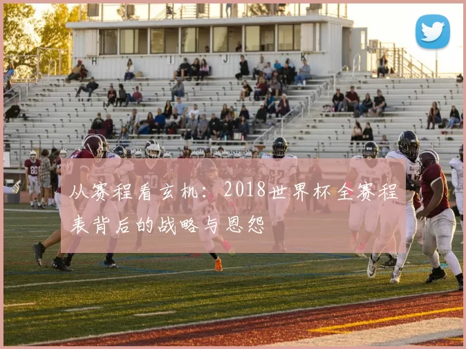 从赛程看玄机：2018世界杯全赛程表背后的战略与恩怨