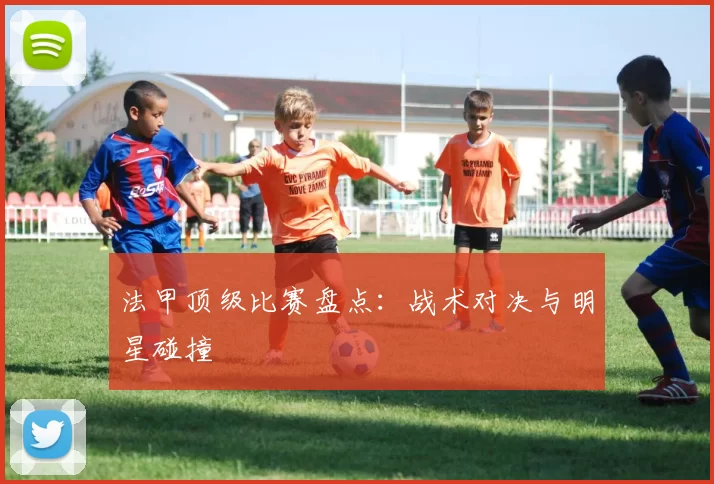 法甲顶级比赛盘点：战术对决与明星碰撞