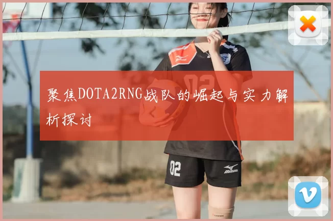 聚焦DOTA2RNG战队的崛起与实力解析探讨