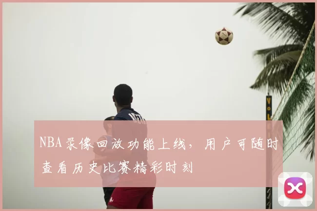 NBA录像回放功能上线，用户可随时查看历史比赛精彩时刻