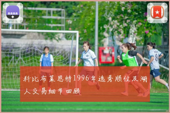 科比布莱恩特1996年选秀顺位及湖人交易细节回顾