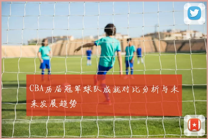 CBA历届冠军球队成就对比分析与未来发展趋势