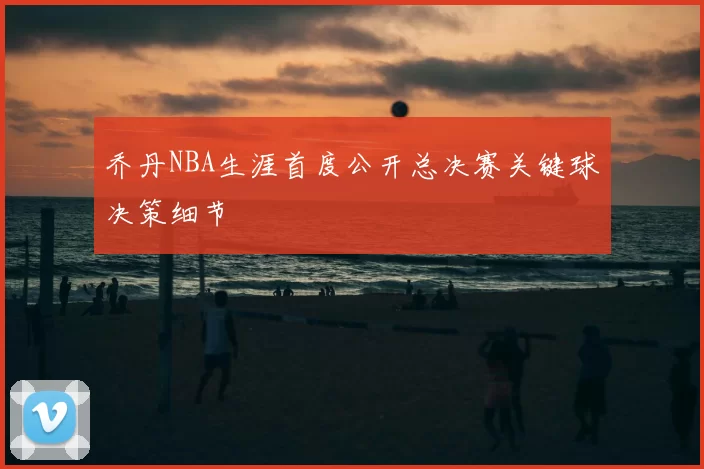 乔丹NBA生涯首度公开总决赛关键球决策细节