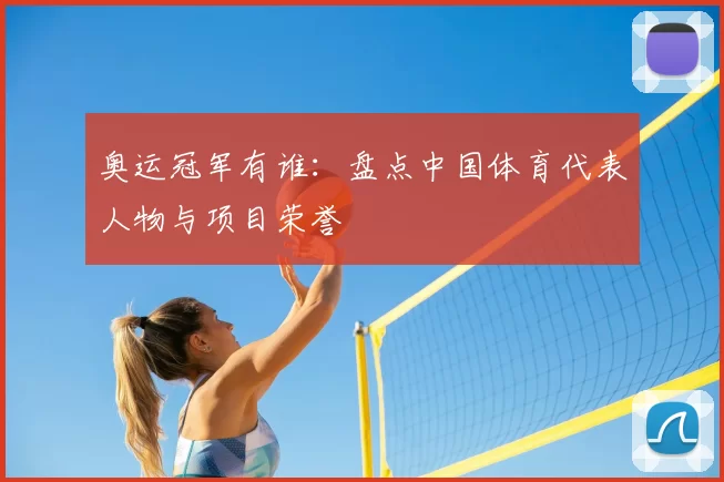 奥运冠军有谁:盘点中国体育代表人物与项目荣誉