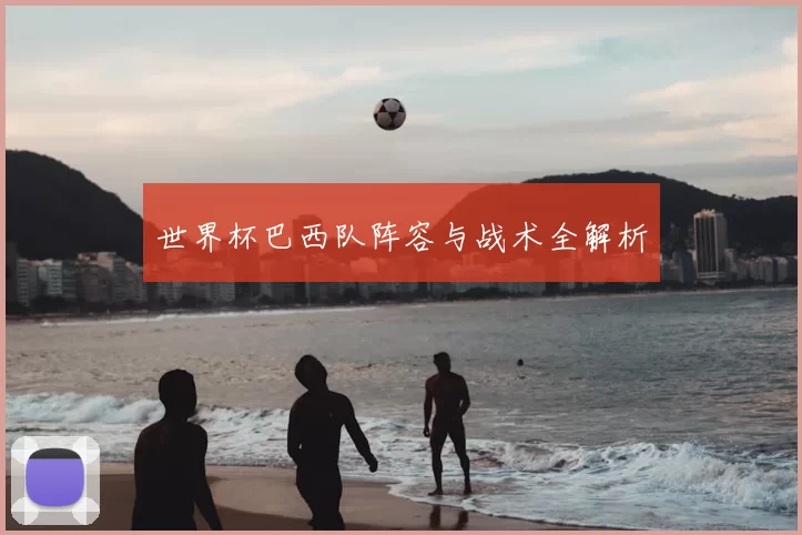 世界杯巴西队阵容与战术全解析