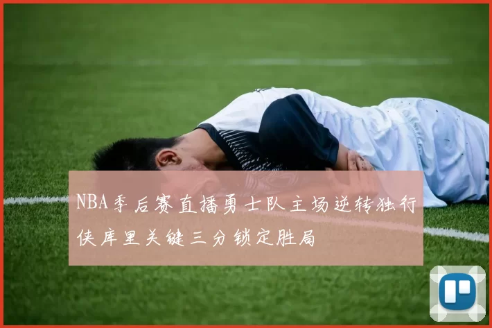 NBA季后赛直播勇士队主场逆转独行侠库里关键三分锁定胜局