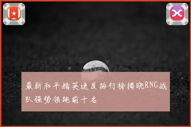 最新和平精英速度排行榜揭晓RNG战队强势领跑前十名