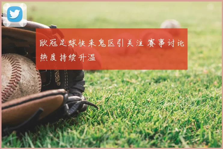 欧冠足球快来鬼区引关注 赛事讨论热度持续升温