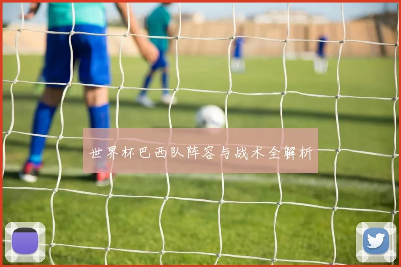 世界杯巴西队阵容与战术全解析