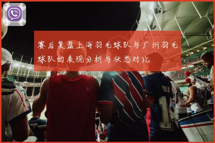 赛后复盘上海羽毛球队与广州羽毛球队的表现分析与状态对比