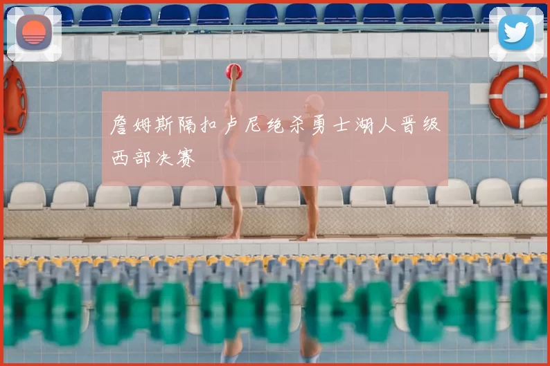 詹姆斯隔扣卢尼绝杀勇士湖人晋级西部决赛