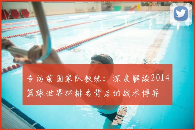 专访前国家队教练：深度解读2014篮球世界杯排名背后的战术博弈