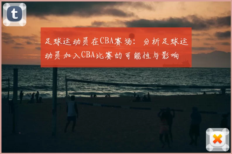 足球运动员在CBA赛场：分析足球运动员加入CBA比赛的可能性与影响