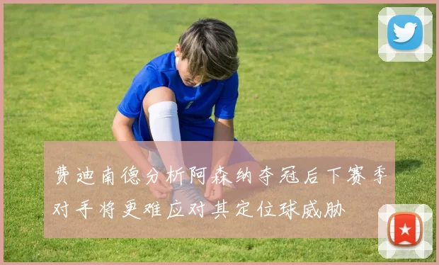 费迪南德分析阿森纳夺冠后下赛季对手将更难应对其定位球威胁