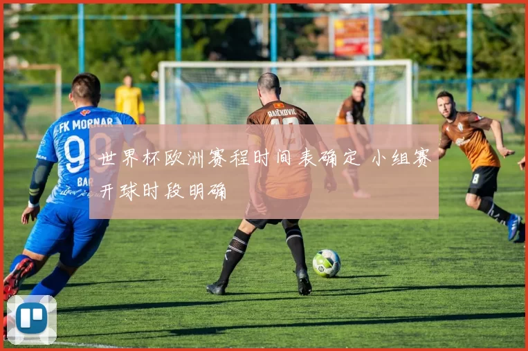 世界杯欧洲赛程时间表确定 小组赛开球时段明确