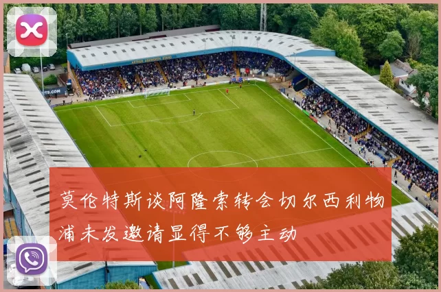莫伦特斯谈阿隆索转会切尔西利物浦未发邀请显得不够主动