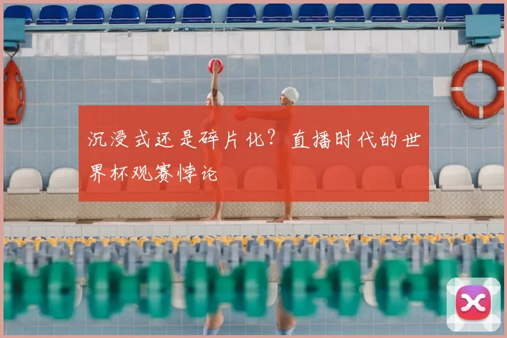 沉浸式还是碎片化？直播时代的世界杯观赛悖论