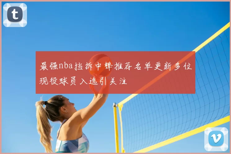 最强nba挡拆中锋推荐名单更新多位现役球员入选引关注