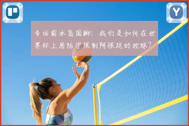专访前冰岛国脚：我们是如何在世界杯上用防守限制阿根廷的控球？