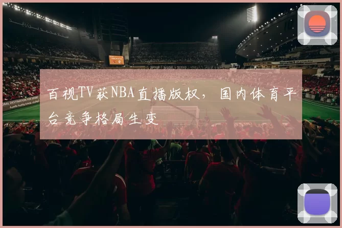 百视TV获NBA直播版权，国内体育平台竞争格局生变