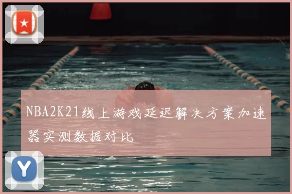 NBA2K21线上游戏延迟解决方案加速器实测数据对比