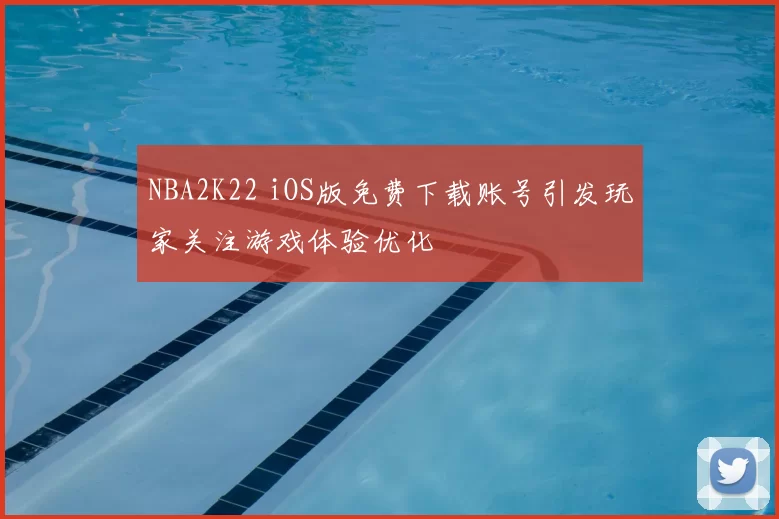 NBA2K22 iOS版免费下载账号引发玩家关注游戏体验优化