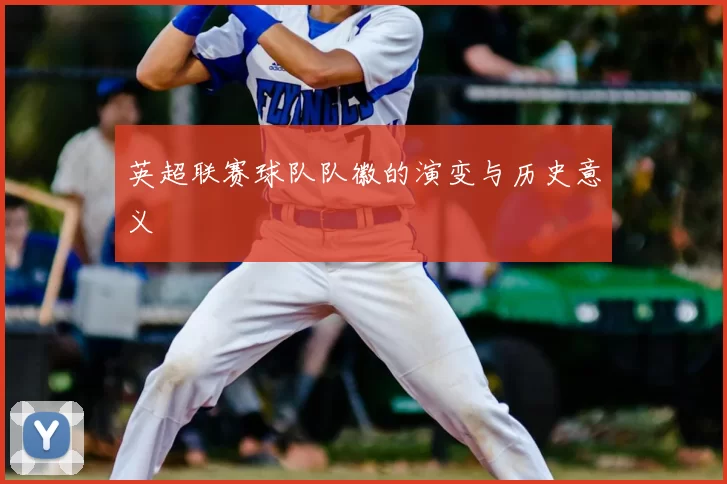 英超联赛球队队徽的演变与历史意义