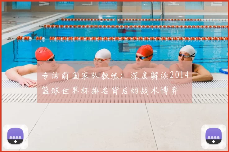 专访前国家队教练：深度解读2014篮球世界杯排名背后的战术博弈