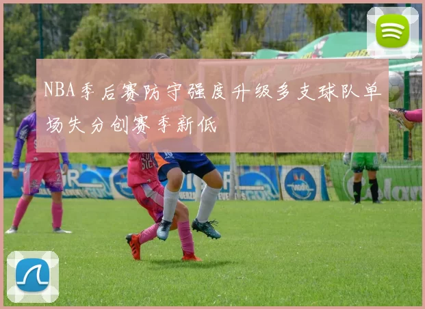 NBA季后赛防守强度升级多支球队单场失分创赛季新低