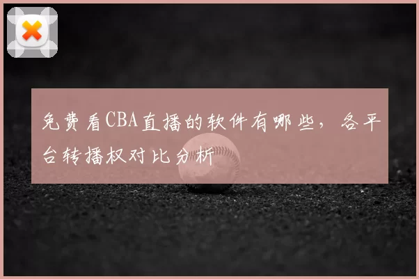 免费看CBA直播的软件有哪些，各平台转播权对比分析
