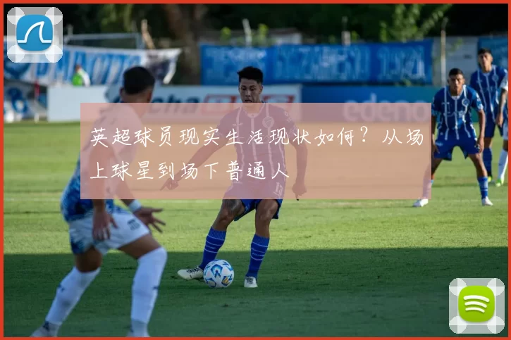 英超球员现实生活现状如何？从场上球星到场下普通人