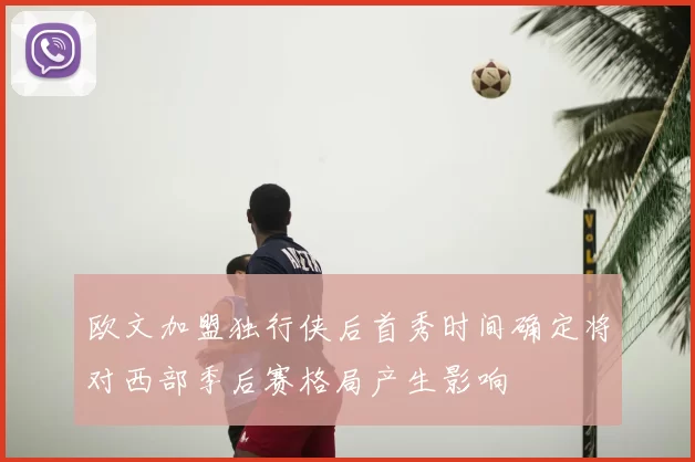 欧文加盟独行侠后首秀时间确定将对西部季后赛格局产生影响